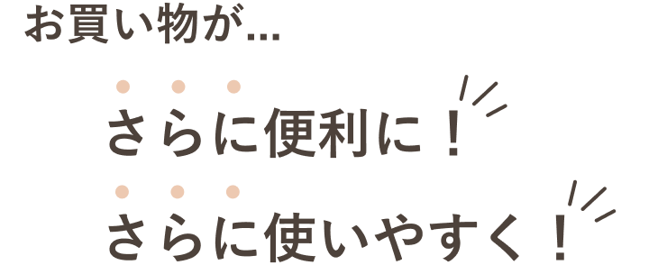 お買い物がさらに便利に！さらに使いやすく！